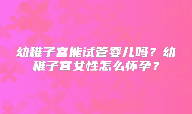幼稚子宫能试管婴儿吗？幼稚子宫女性怎么怀孕？