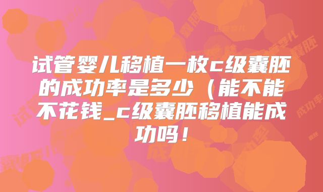 试管婴儿移植一枚c级囊胚的成功率是多少（能不能不花钱_c级囊胚移植能成功吗！