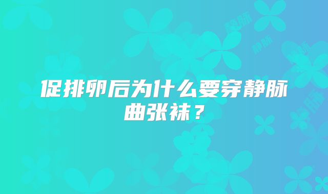 促排卵后为什么要穿静脉曲张袜？