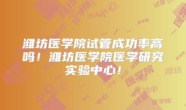 潍坊医学院试管成功率高吗！潍坊医学院医学研究实验中心！