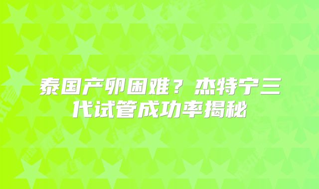 泰国产卵困难?杰特宁三代试管成功率揭秘