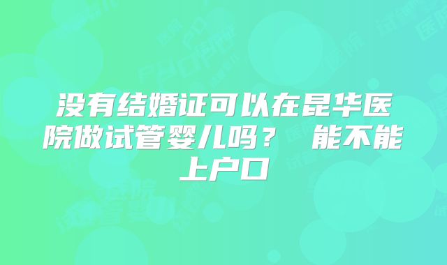 没有结婚证可以在昆华医院做试管婴儿吗? 能不能上户口