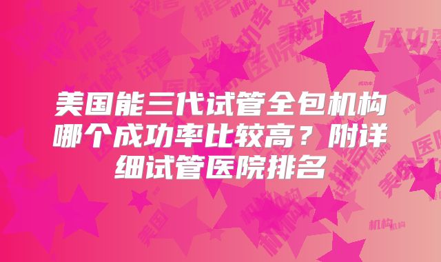 美国能三代试管全包机构哪个成功率比较高?附详细试管医院排名