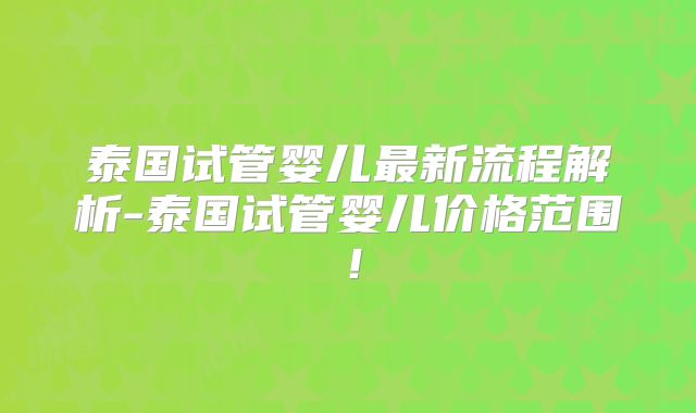泰国试管婴儿最新流程解析-泰国试管婴儿价格范围！
