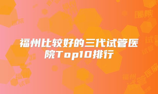 福州比较好的三代试管医院Top10排行
