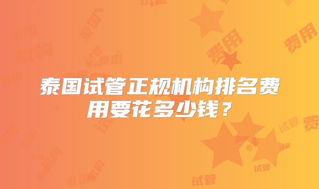 泰国试管正规机构排名费用要花多少钱?