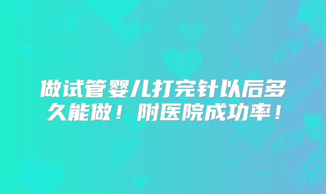 做试管婴儿打完针以后多久能做!附医院成功率!