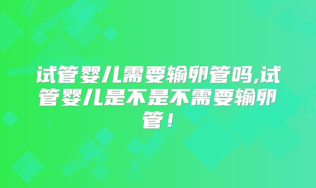 试管婴儿需要输卵管吗,试管婴儿是不是不需要输卵管！