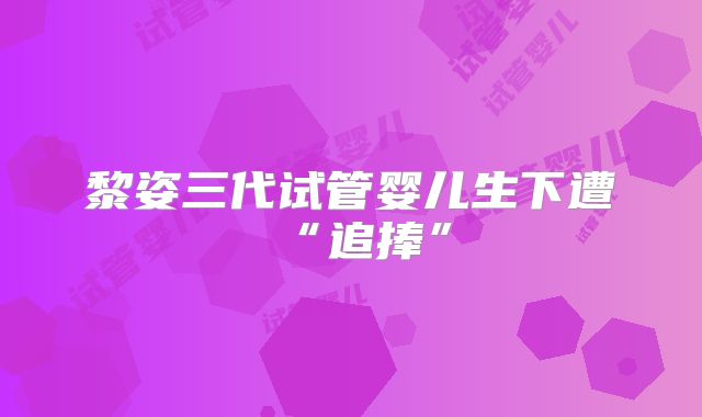 黎姿三代试管婴儿生下遭“追捧”