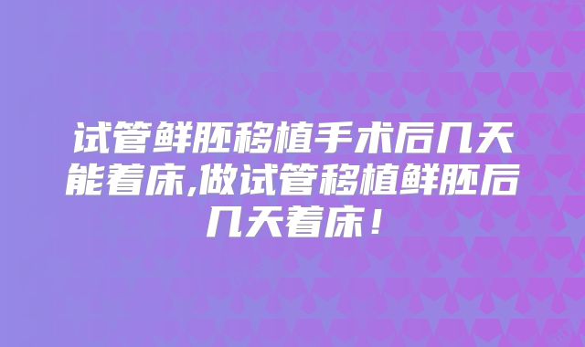 试管鲜胚移植手术后几天能着床,做试管移植鲜胚后几天着床!