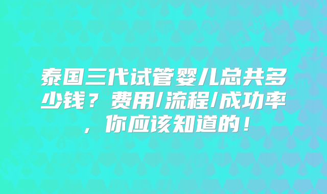 泰国三代试管婴儿总共多少钱？费用/流程/成功率，你应该知道的！