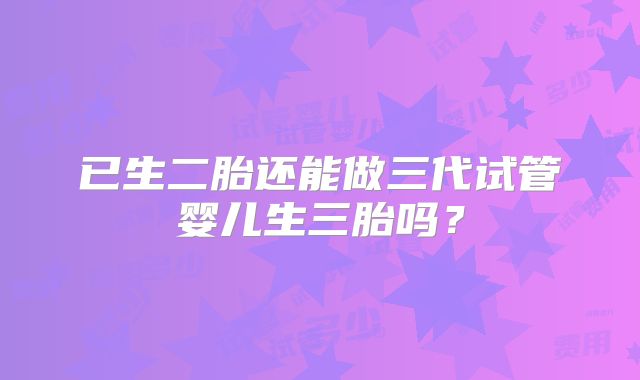 已生二胎还能做三代试管婴儿生三胎吗?