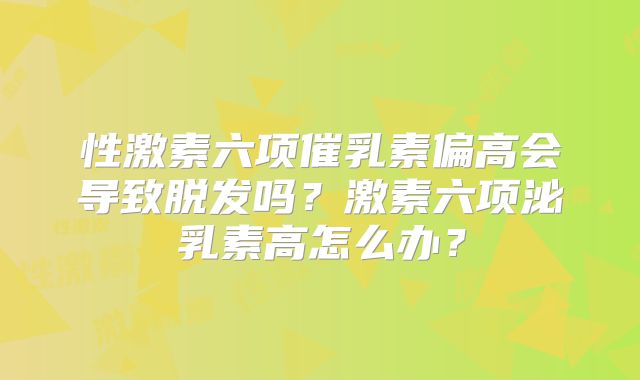 性激素六项催乳素偏高会导致脱发吗？激素六项泌乳素高怎么办？
