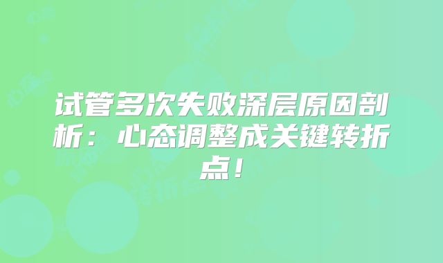 试管多次失败深层原因剖析：心态调整成关键转折点！
