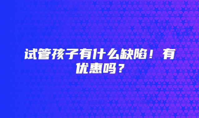 试管孩子有什么缺陷！有优惠吗？