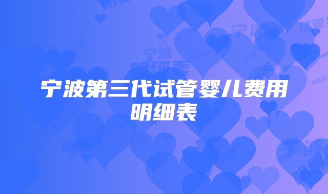 宁波第三代试管婴儿费用明细表