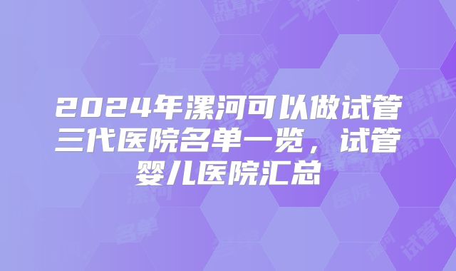 2024年漯河可以做试管三代医院名单一览,试管婴儿医院汇总