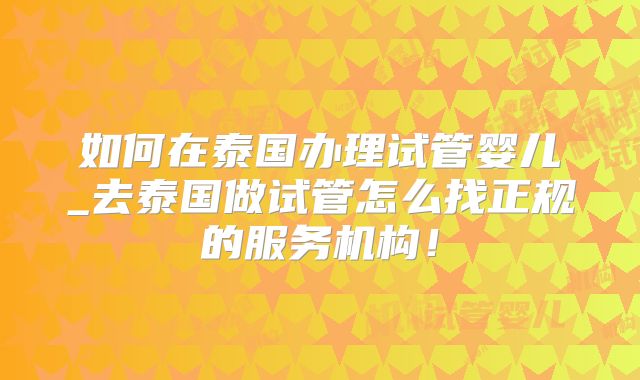 如何在泰国办理试管婴儿_去泰国做试管怎么找正规的服务机构!