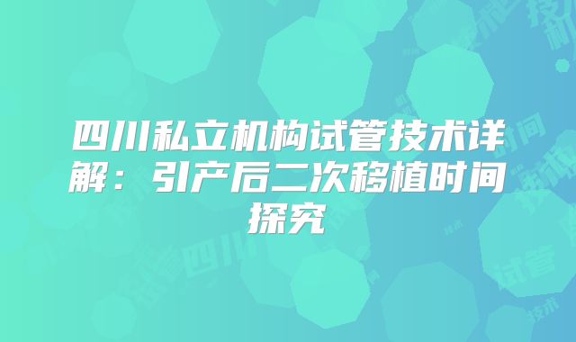 四川私立机构试管技术详解：引产后二次移植时间探究