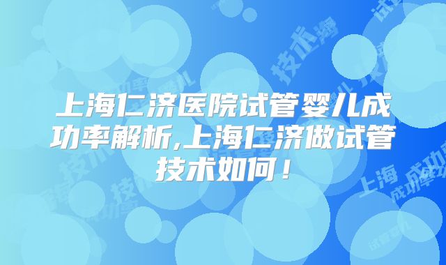 上海仁济医院试管婴儿成功率解析,上海仁济做试管技术如何！