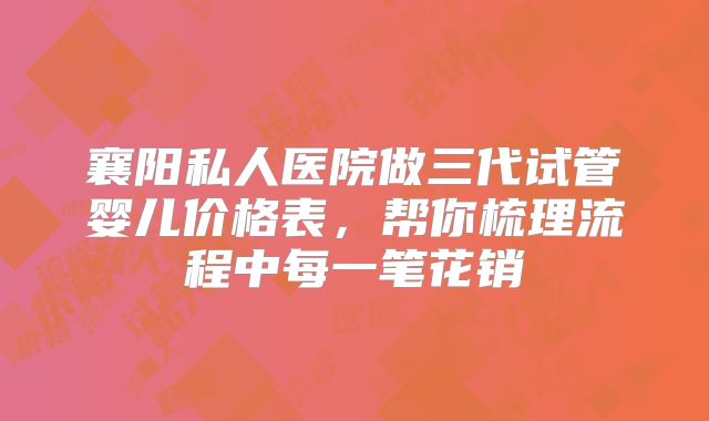 襄阳私人医院做三代试管婴儿价格表,帮你梳理流程中每一笔花销