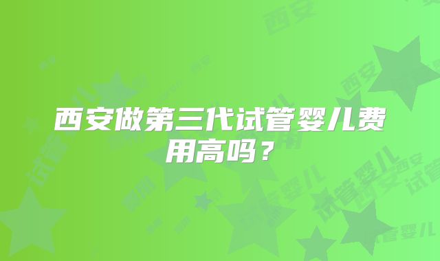 西安做第三代试管婴儿费用高吗?