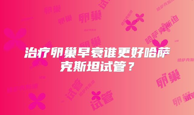 治疗卵巢早衰谁更好哈萨克斯坦试管？
