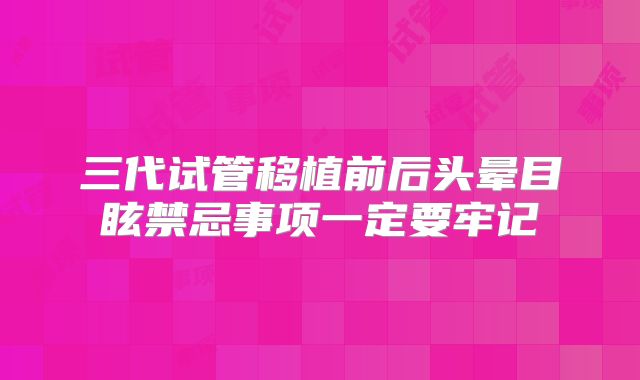 三代试管移植前后头晕目眩禁忌事项一定要牢记