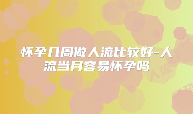 怀孕几周做人流比较好-人流当月容易怀孕吗