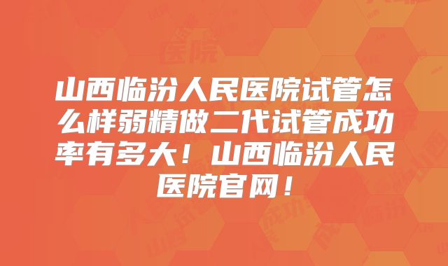 山西临汾人民医院试管怎么样弱精做二代试管成功率有多大!山西临汾人民医院官网!