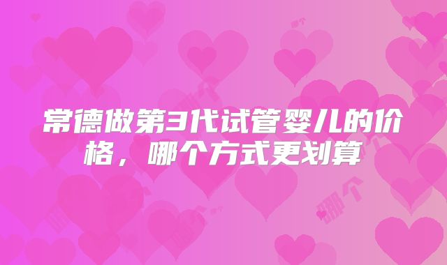 常德做第3代试管婴儿的价格，哪个方式更划算