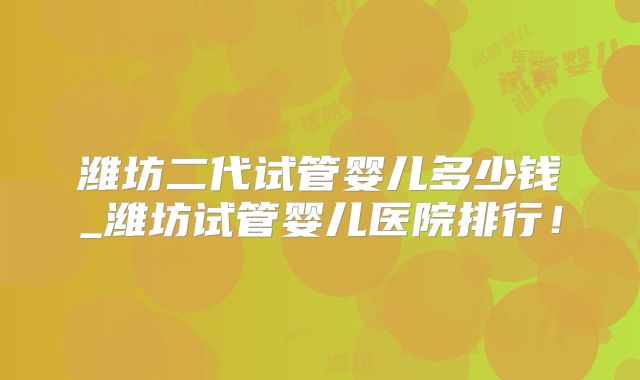潍坊二代试管婴儿多少钱_潍坊试管婴儿医院排行!