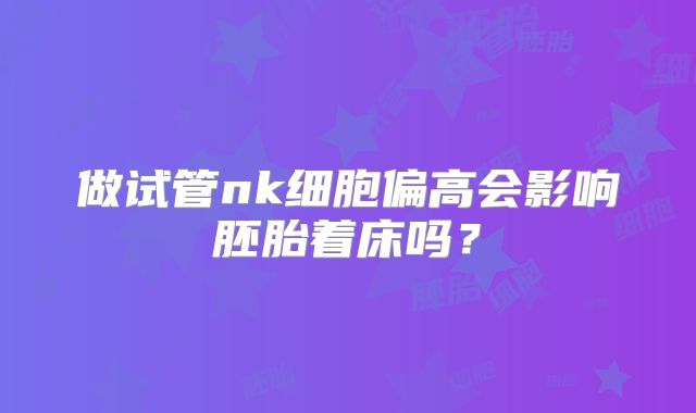 做试管nk细胞偏高会影响胚胎着床吗？