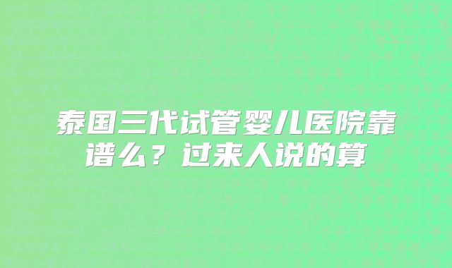 泰国三代试管婴儿医院靠谱么？过来人说的算