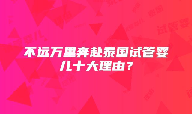 不远万里奔赴泰国试管婴儿十大理由?
