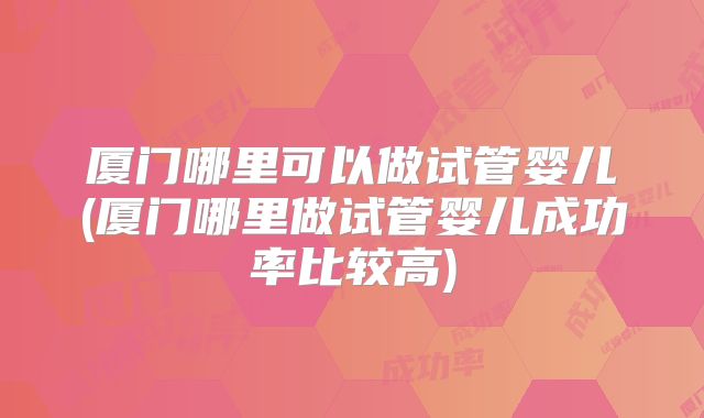 厦门哪里可以做试管婴儿(厦门哪里做试管婴儿成功率比较高)