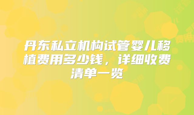 丹东私立机构试管婴儿移植费用多少钱，详细收费清单一览
