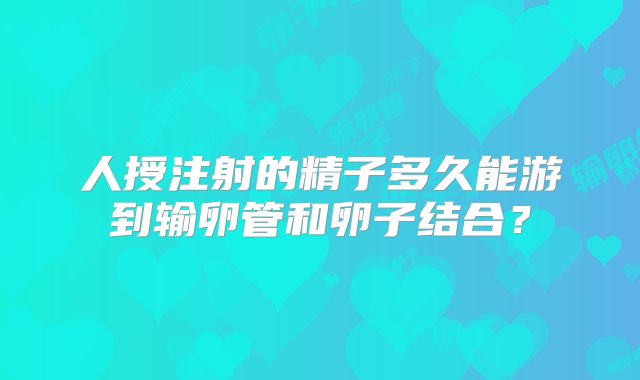 人授注射的精子多久能游到输卵管和卵子结合?