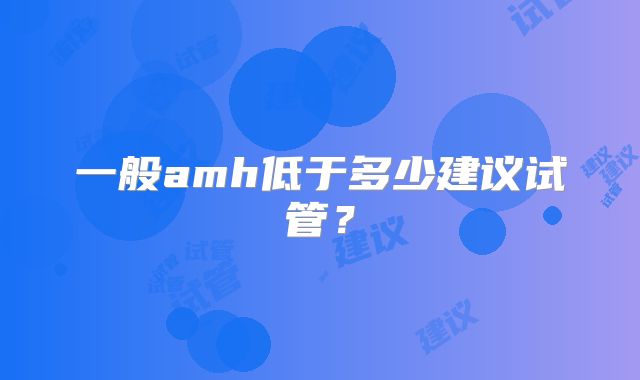 一般amh低于多少建议试管？