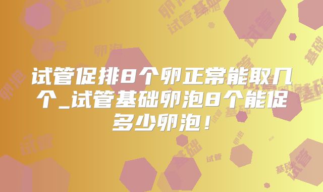 试管促排8个卵正常能取几个_试管基础卵泡8个能促多少卵泡！