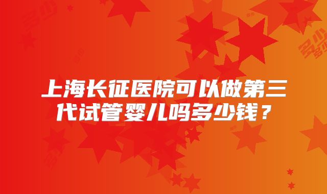 上海长征医院可以做第三代试管婴儿吗多少钱？