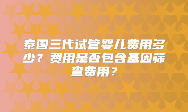 泰国三代试管婴儿费用多少?费用是否包含基因筛查费用?