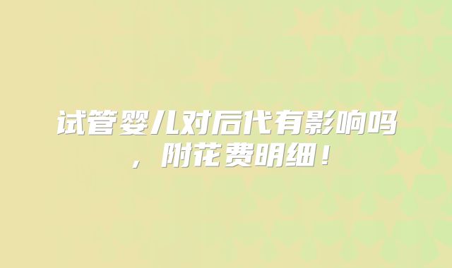 试管婴儿对后代有影响吗,附花费明细!