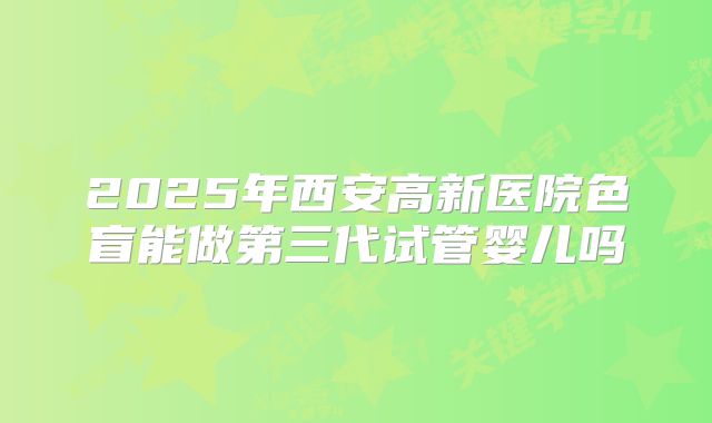 2025年西安高新医院色盲能做第三代试管婴儿吗