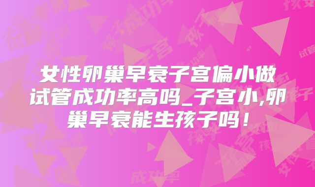女性卵巢早衰子宫偏小做试管成功率高吗_子宫小,卵巢早衰能生孩子吗!