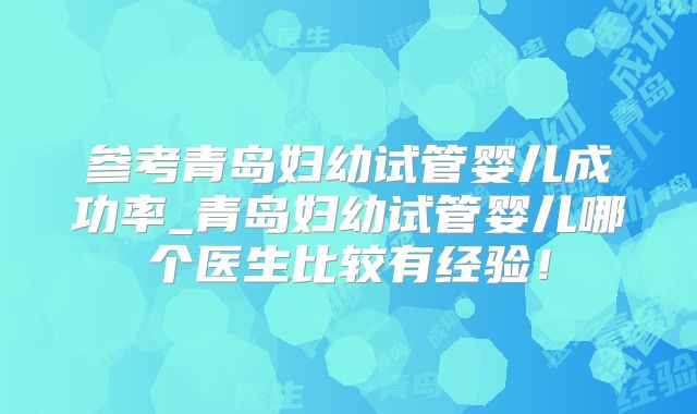 参考青岛妇幼试管婴儿成功率_青岛妇幼试管婴儿哪个医生比较有经验！