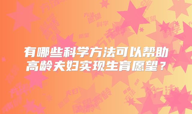 有哪些科学方法可以帮助高龄夫妇实现生育愿望？