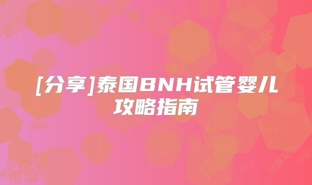 [分享]泰国BNH试管婴儿攻略指南