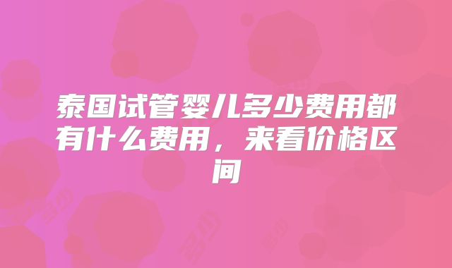 泰国试管婴儿多少费用都有什么费用，来看价格区间