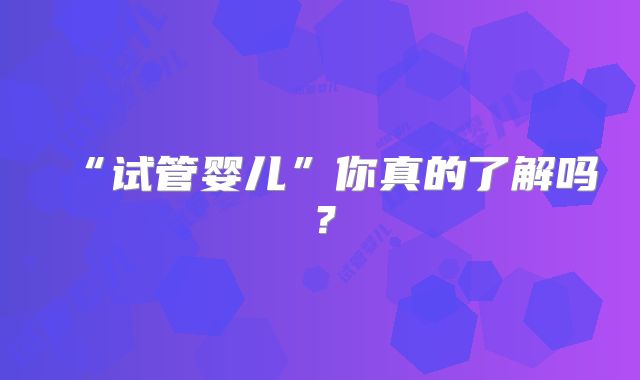 “试管婴儿”你真的了解吗？